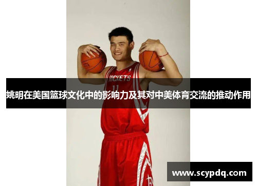 姚明在美国篮球文化中的影响力及其对中美体育交流的推动作用