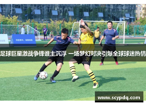 足球巨星激战争锋谁主沉浮 一场梦幻对决引爆全球球迷热情