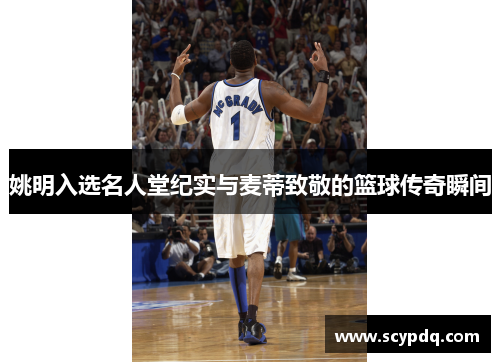 姚明入选名人堂纪实与麦蒂致敬的篮球传奇瞬间