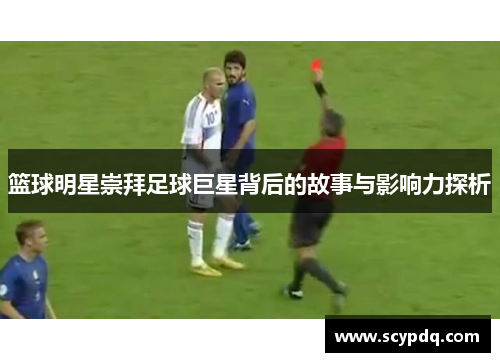 篮球明星崇拜足球巨星背后的故事与影响力探析