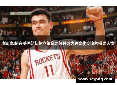 姚明如何在美国篮坛树立传奇地位并成为跨文化交流的桥梁人物