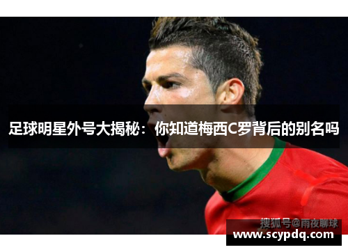 足球明星外号大揭秘：你知道梅西C罗背后的别名吗