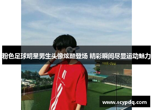 粉色足球明星男生头像炫酷登场 精彩瞬间尽显运动魅力