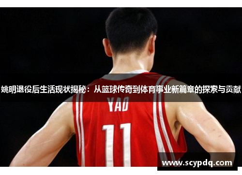 姚明退役后生活现状揭秘：从篮球传奇到体育事业新篇章的探索与贡献