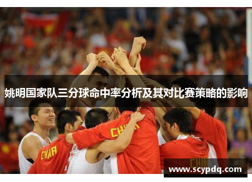姚明国家队三分球命中率分析及其对比赛策略的影响