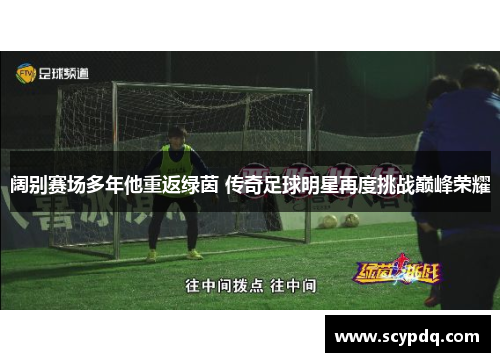 阔别赛场多年他重返绿茵 传奇足球明星再度挑战巅峰荣耀