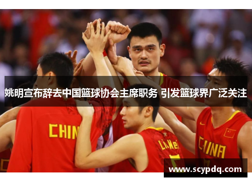 姚明宣布辞去中国篮球协会主席职务 引发篮球界广泛关注