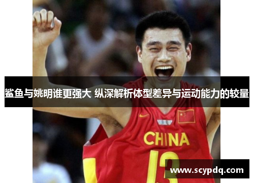 鲨鱼与姚明谁更强大 纵深解析体型差异与运动能力的较量