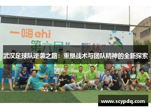 武汉足球队逆袭之路：重塑战术与团队精神的全新探索