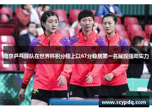 南京乒乓球队在世界杯积分榜上以67分稳居第一名展现强劲实力