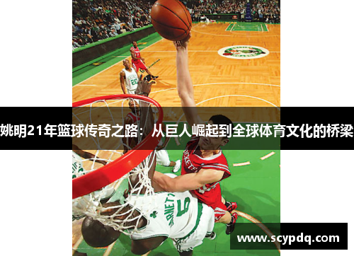 姚明21年篮球传奇之路：从巨人崛起到全球体育文化的桥梁