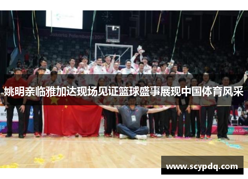 姚明亲临雅加达现场见证篮球盛事展现中国体育风采