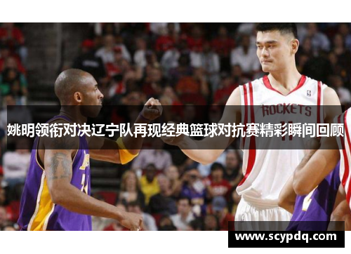 姚明领衔对决辽宁队再现经典篮球对抗赛精彩瞬间回顾