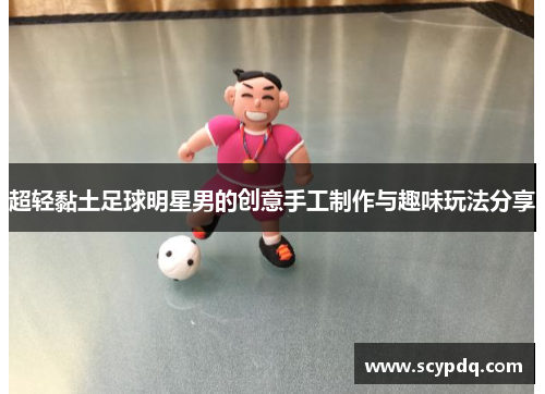 超轻黏土足球明星男的创意手工制作与趣味玩法分享
