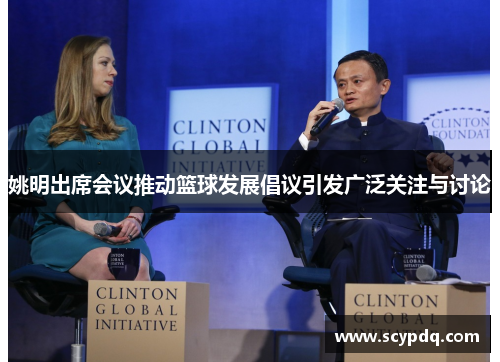 姚明出席会议推动篮球发展倡议引发广泛关注与讨论
