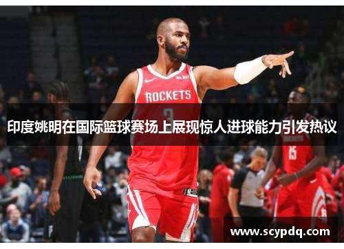 印度姚明在国际篮球赛场上展现惊人进球能力引发热议