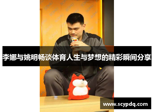 李娜与姚明畅谈体育人生与梦想的精彩瞬间分享