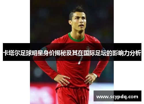 卡塔尔足球明星身价揭秘及其在国际足坛的影响力分析