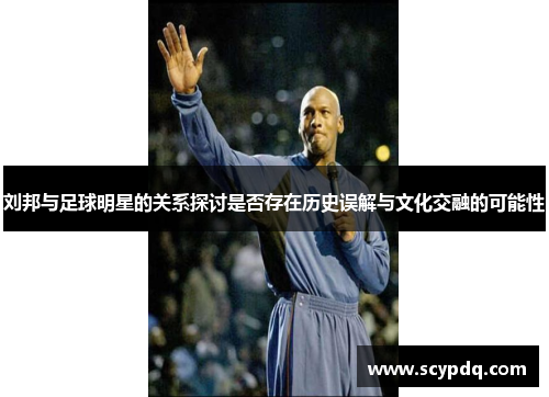 刘邦与足球明星的关系探讨是否存在历史误解与文化交融的可能性