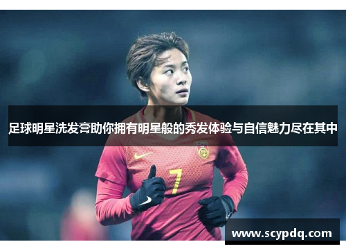 足球明星洗发膏助你拥有明星般的秀发体验与自信魅力尽在其中