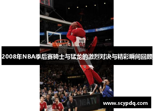 2008年NBA季后赛骑士与猛龙的激烈对决与精彩瞬间回顾