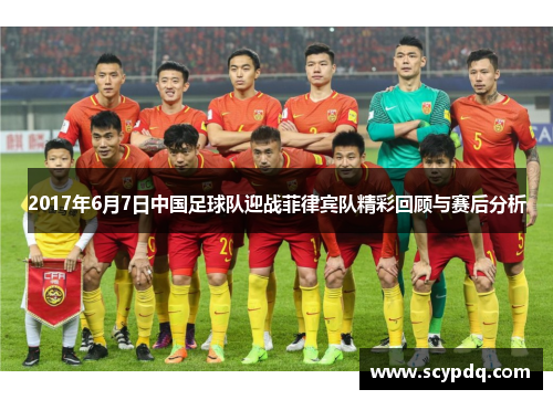 2017年6月7日中国足球队迎战菲律宾队精彩回顾与赛后分析
