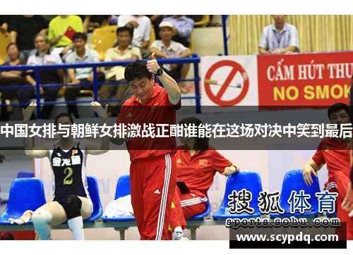 中国女排与朝鲜女排激战正酣谁能在这场对决中笑到最后