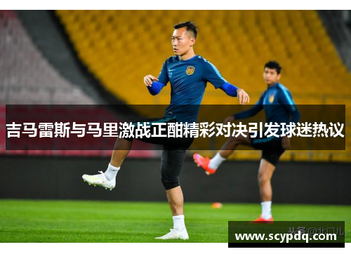 吉马雷斯与马里激战正酣精彩对决引发球迷热议