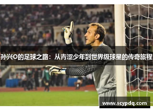 孙兴O的足球之路：从青涩少年到世界级球星的传奇旅程