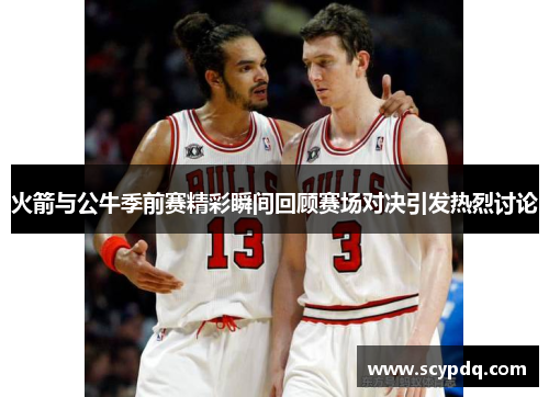 火箭与公牛季前赛精彩瞬间回顾赛场对决引发热烈讨论