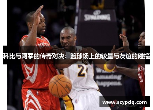科比与阿泰的传奇对决：篮球场上的较量与友谊的碰撞
