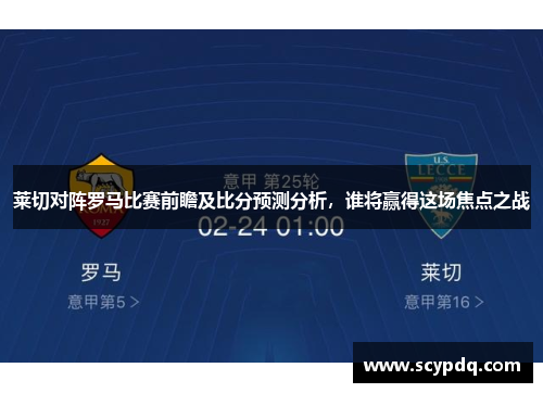 莱切对阵罗马比赛前瞻及比分预测分析，谁将赢得这场焦点之战