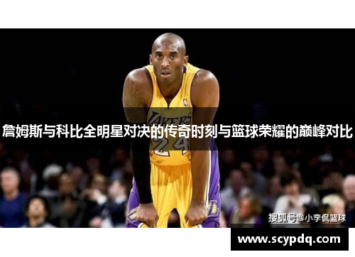 詹姆斯与科比全明星对决的传奇时刻与篮球荣耀的巅峰对比