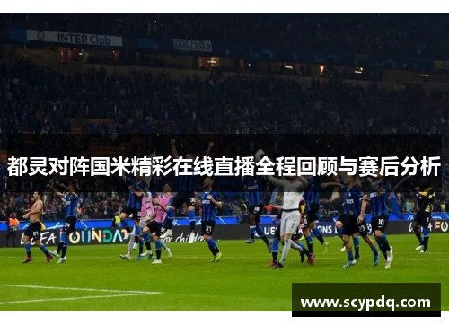都灵对阵国米精彩在线直播全程回顾与赛后分析